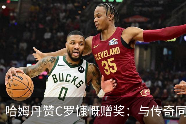 哈姆丹赞C罗慷慨赠奖：与传奇同框备感荣幸