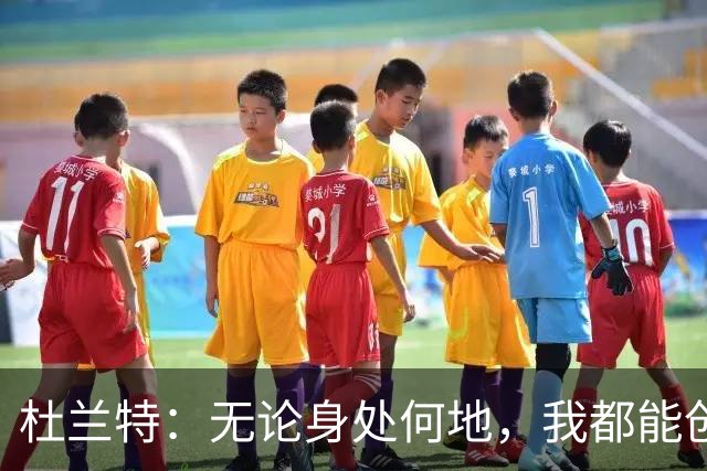 杜兰特：无论身处何地，我都能创造我的归属感
